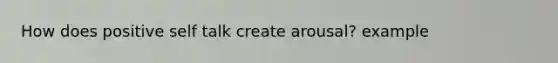 How does positive self talk create arousal? example