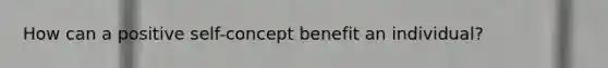 How can a positive self-concept benefit an individual?