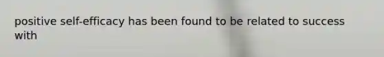 positive self-efficacy has been found to be related to success with