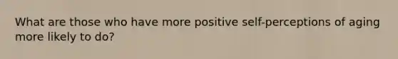 What are those who have more positive self-perceptions of aging more likely to do?