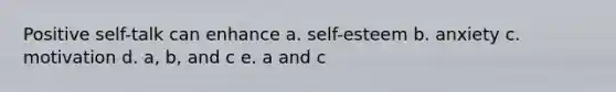 Positive self-talk can enhance a. self-esteem b. anxiety c. motivation d. a, b, and c e. a and c