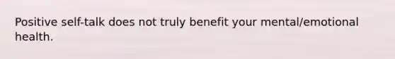 Positive self-talk does not truly benefit your mental/emotional health.