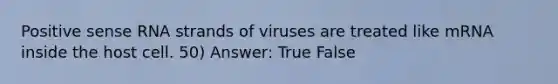 Positive sense RNA strands of viruses are treated like mRNA inside the host cell. 50) Answer: True False