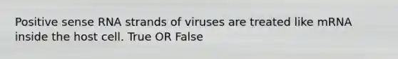 Positive sense RNA strands of viruses are treated like mRNA inside the host cell. True OR False