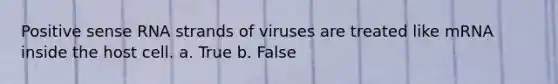 Positive sense RNA strands of viruses are treated like mRNA inside the host cell. a. True b. False