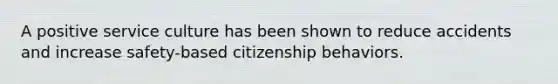 A positive service culture has been shown to reduce accidents and increase safety-based citizenship behaviors.