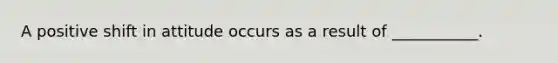 A positive shift in attitude occurs as a result of ___________.