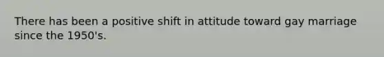 There has been a positive shift in attitude toward gay marriage since the 1950's.