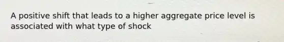 A positive shift that leads to a higher aggregate price level is associated with what type of shock