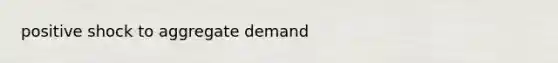 positive shock to aggregate demand