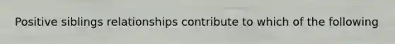 Positive siblings relationships contribute to which of the following