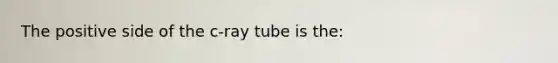 The positive side of the c-ray tube is the: