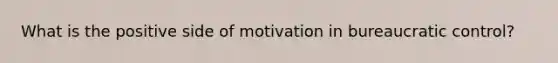 What is the positive side of motivation in bureaucratic control?