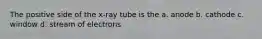 The positive side of the x-ray tube is the a. anode b. cathode c. window d. stream of electrons