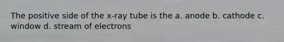 The positive side of the x-ray tube is the a. anode b. cathode c. window d. stream of electrons