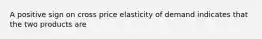 A positive sign on cross price elasticity of demand indicates that the two products are