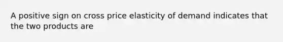 A positive sign on cross price elasticity of demand indicates that the two products are