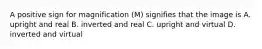 A positive sign for magnification (M) signifies that the image is A. upright and real B. inverted and real C. upright and virtual D. inverted and virtual