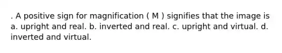 . A positive sign for magnification ( M ) signifies that the image is a. upright and real. b. inverted and real. c. upright and virtual. d. inverted and virtual.