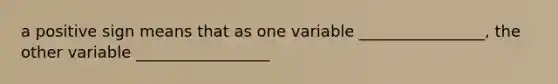 a positive sign means that as one variable ________________, the other variable _________________