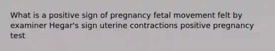 What is a positive sign of pregnancy fetal movement felt by examiner Hegar's sign uterine contractions positive pregnancy test