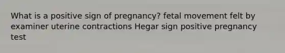 What is a positive sign of pregnancy? fetal movement felt by examiner uterine contractions Hegar sign positive pregnancy test