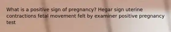 What is a positive sign of pregnancy? Hegar sign uterine contractions fetal movement felt by examiner positive pregnancy test