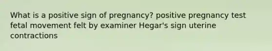 What is a positive sign of pregnancy? positive pregnancy test fetal movement felt by examiner Hegar's sign uterine contractions