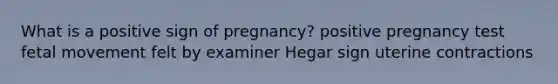 What is a positive sign of pregnancy? positive pregnancy test fetal movement felt by examiner Hegar sign uterine contractions