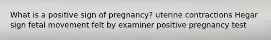 What is a positive sign of pregnancy? uterine contractions Hegar sign fetal movement felt by examiner positive pregnancy test