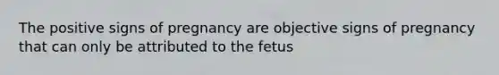 The positive signs of pregnancy are objective signs of pregnancy that can only be attributed to the fetus