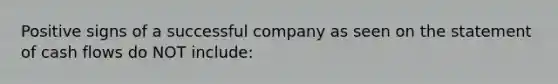 Positive signs of a successful company as seen on the statement of cash flows do NOT​ include: