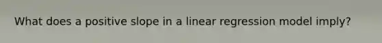 What does a positive slope in a linear regression model imply?