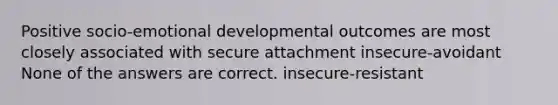 Positive socio-emotional developmental outcomes are most closely associated with secure attachment insecure-avoidant None of the answers are correct. insecure-resistant