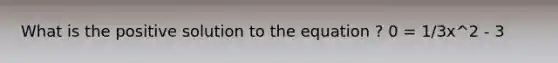 What is the positive solution to the equation ? 0 = 1/3x^2 - 3