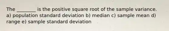 The ________ is the positive square root of the sample variance. a) population standard deviation b) median c) sample mean d) range e) sample standard deviation