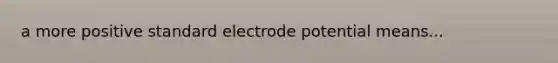 a more positive standard <a href='https://www.questionai.com/knowledge/kGBiM9jhet-electrode-potential' class='anchor-knowledge'>electrode potential</a> means...