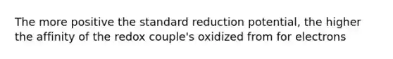 The more positive the standard reduction potential, the higher the affinity of the redox couple's oxidized from for electrons