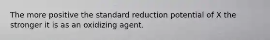 The more positive the standard reduction potential of X the stronger it is as an oxidizing agent.