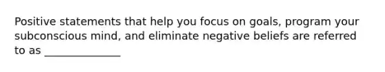 Positive statements that help you focus on goals, program your subconscious mind, and eliminate negative beliefs are referred to as ______________