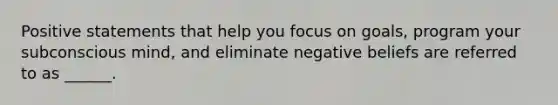 Positive statements that help you focus on goals, program your subconscious mind, and eliminate negative beliefs are referred to as ______.