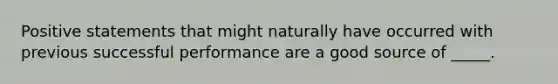 Positive statements that might naturally have occurred with previous successful performance are a good source of _____.