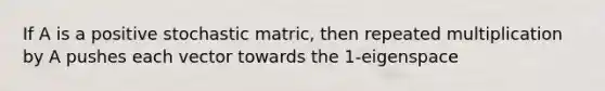 If A is a positive stochastic matric, then repeated multiplication by A pushes each vector towards the 1-eigenspace