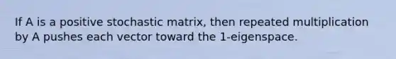 If A is a positive stochastic matrix, then repeated multiplication by A pushes each vector toward the 1-eigenspace.