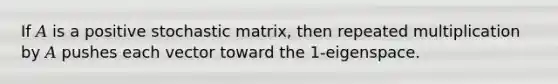 If 𝐴 is a positive stochastic matrix, then repeated multiplication by 𝐴 pushes each vector toward the 1-eigenspace.