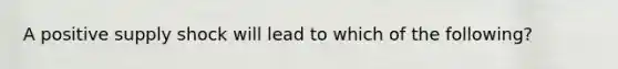 A positive supply shock will lead to which of the following?