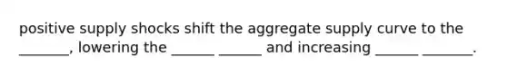 positive supply shocks shift the aggregate supply curve to the _______, lowering the ______ ______ and increasing ______ _______.