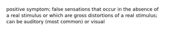 positive symptom; false sensations that occur in the absence of a real stimulus or which are gross distortions of a real stimulus; can be auditory (most common) or visual