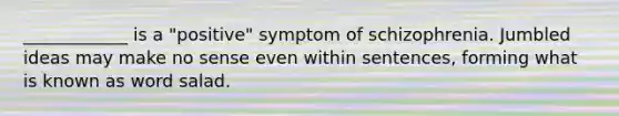 ____________ is a "positive" symptom of schizophrenia. Jumbled ideas may make no sense even within sentences, forming what is known as word salad.