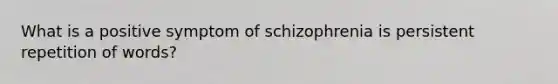 What is a positive symptom of schizophrenia is persistent repetition of words?